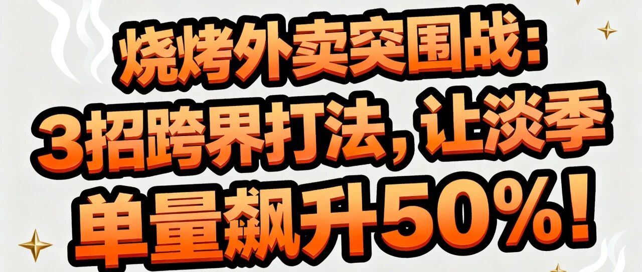 烧烤外卖突围战：3招跨界打法，让淡季变旺季，单量飙升50%！【蒜头外卖代运营案例】