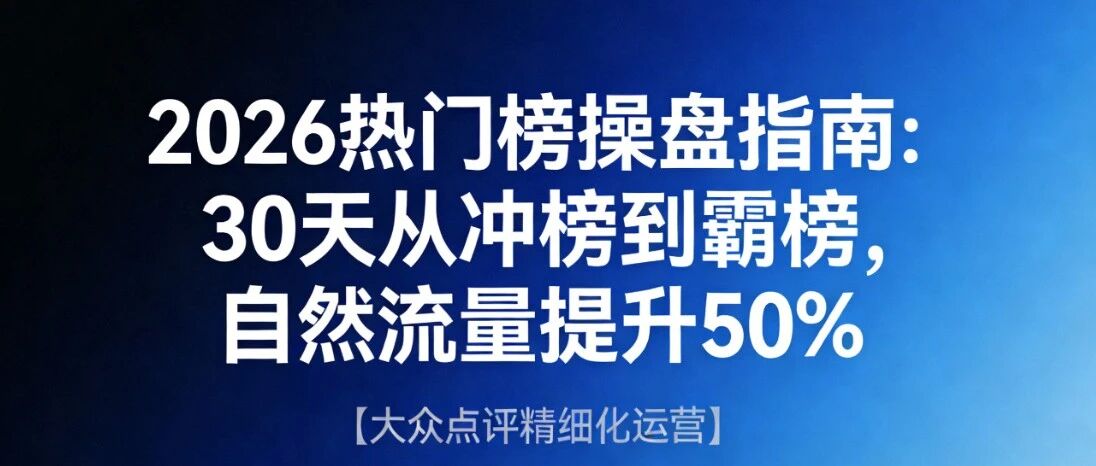 2026热门榜操盘指南：30天从冲榜到霸榜，自然流量提升50%【大众点评精细化运营】
