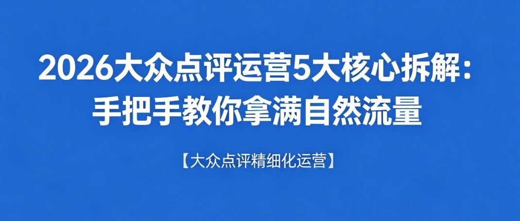2026大众点评运营5大核心拆解：手把手教你拿满自然流量【大众点评精细化运营】