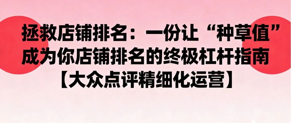 拯救店铺排名：一份让“种草值”成为你店铺排名的终极杠杆指南【大众点评精细化运营】