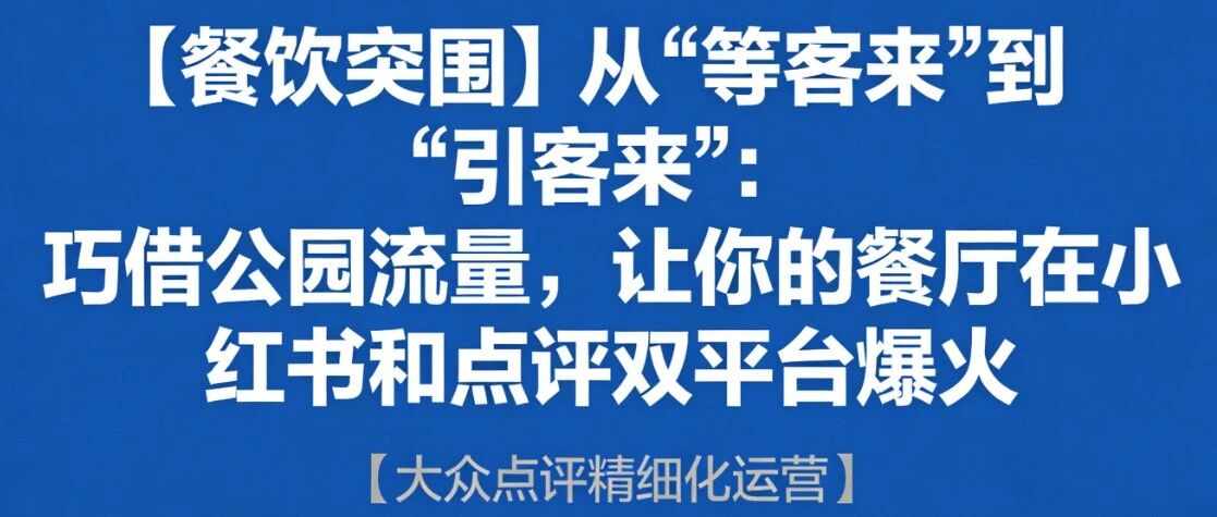 【餐饮突围】从“等客来”到“引客来”：巧借公园流量，让你的餐厅在小红书和点评双平台爆火【大众点评精细化运营】