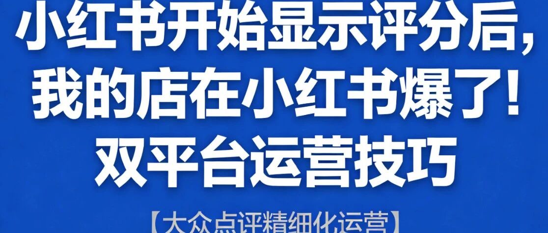 小红书开始显示评分后，我的店在小红书爆了！双平台运营技巧【大众点评精细化运营】