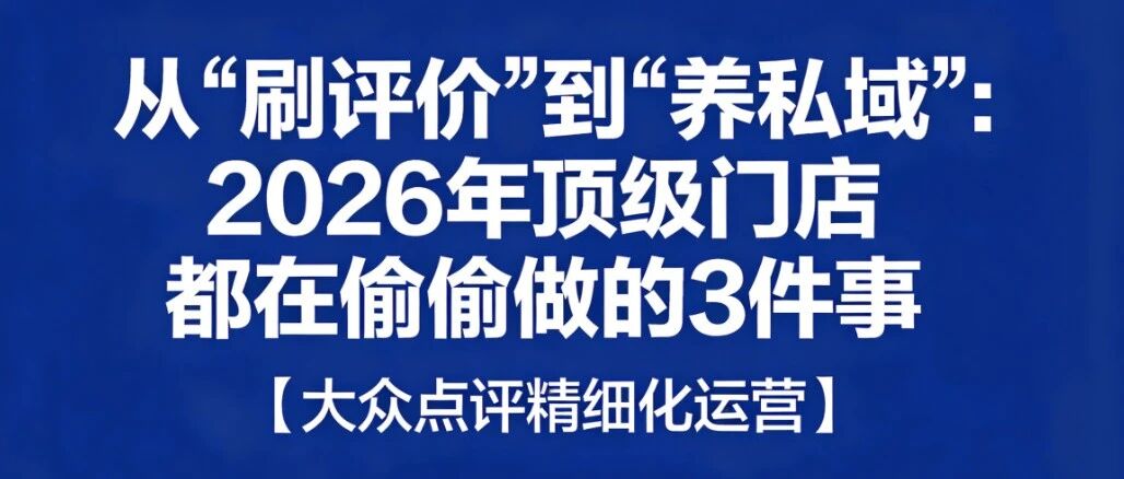 从“刷评价”到“养私域”：2026年顶级门店都在偷偷做的3件事【大众点评精细化运营】