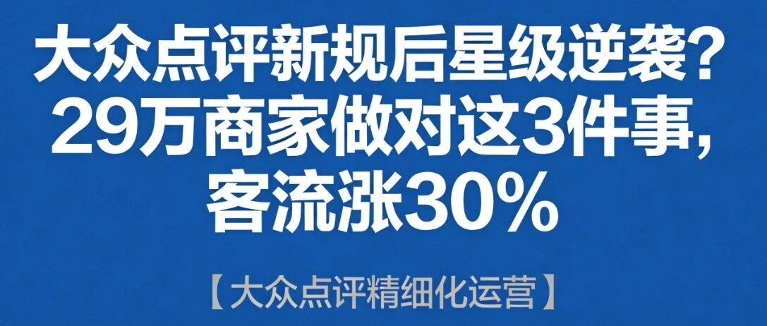 大众点评新规后星级逆袭？29万商家做对这3件事，客流涨30%【大众点评精细化运营】