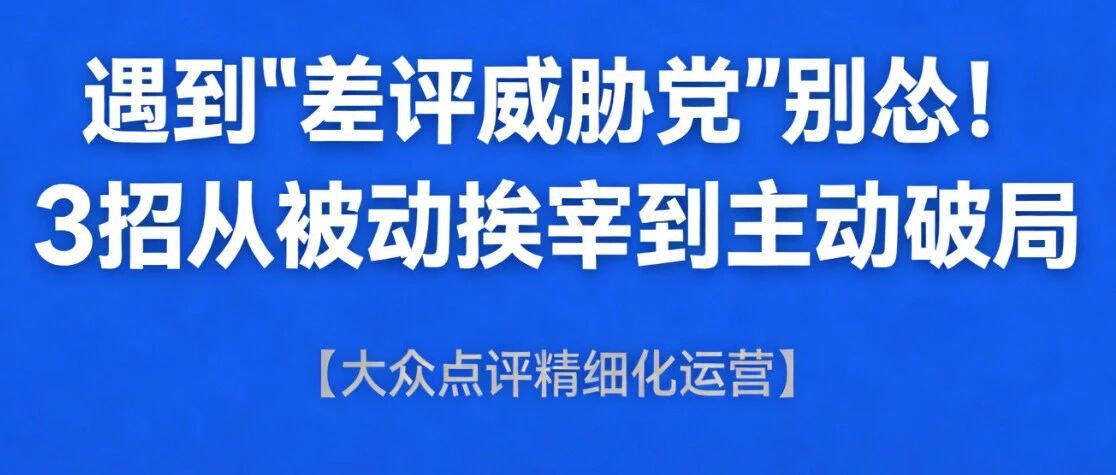 遇到"差评威胁党"别怂！3招从被动挨宰到主动破局【大众点评精细化运营】