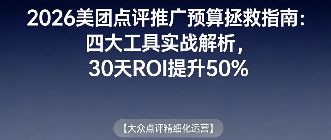 2026美团点评推广预算拯救指南：四大工具实战解析，30天ROI提升50%【大众点评精细化运营】