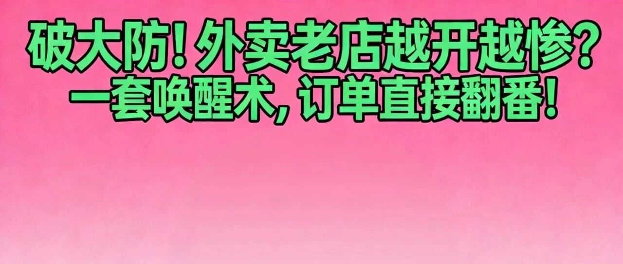 破大防！外卖老店越开越惨？一套唤醒术，订单直接翻番！【蒜头外卖代运营案例】