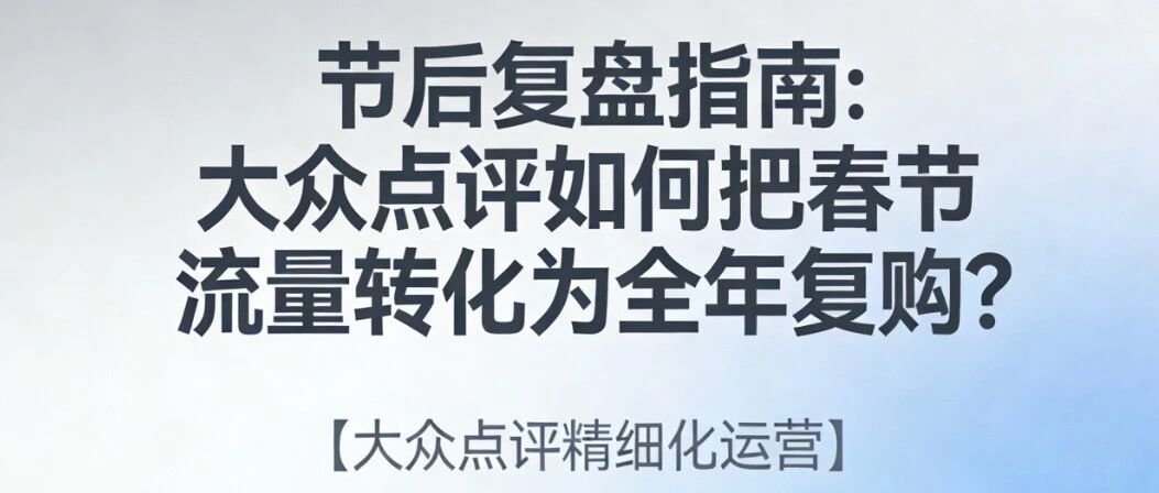 节后复盘指南：大众点评如何把春节流量转化为全年复购？【大众点评精细化运营】