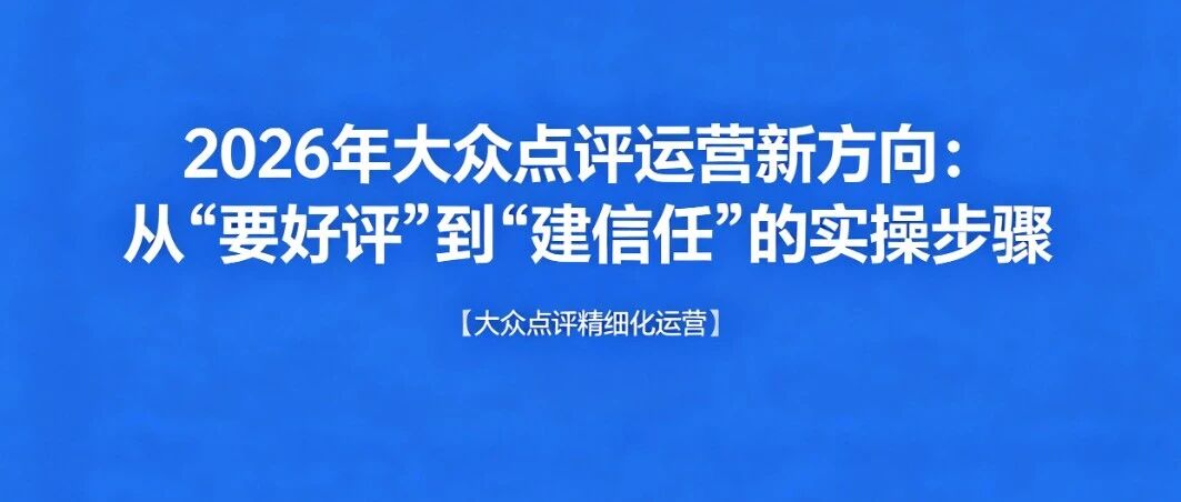 2026年大众点评运营新方向：从“要好评”到“建信任”的实操步骤【大众点评精细化运营】